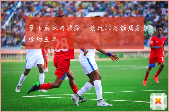萨卡成队内顶薪！接近30万镑周薪续约五年