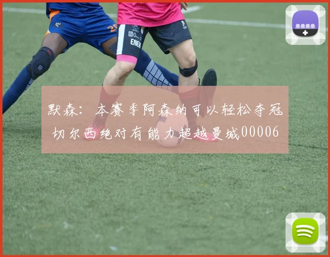 默森：本赛季阿森纳可以轻松夺冠 切尔西绝对有能力超越曼城0000644