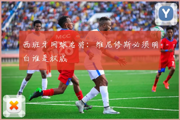 西班牙网球名将：维尼修斯必须明白谁是权威